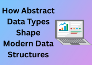 How Abstract Data Types Shape Modern Data Structures