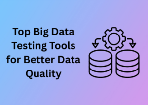Top Big Data Testing Tools for Better Data Quality